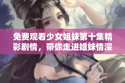 免费观看少女姐妹第十集精彩剧情，带你走进姐妹情深的故事世界