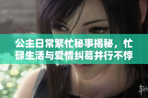 公主日常繁忙秘事揭秘，忙碌生活与爱情纠葛并行不悖