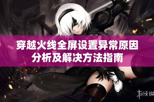 穿越火线全屏设置异常原因分析及解决方法指南