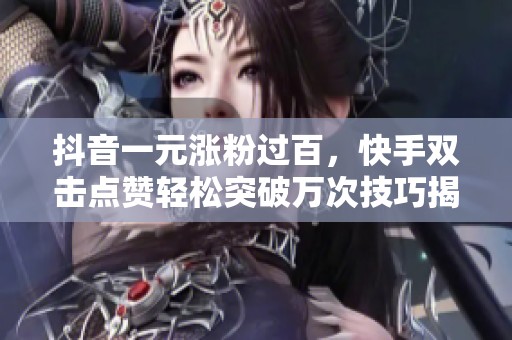 抖音一元涨粉过百，快手双击点赞轻松突破万次技巧揭秘