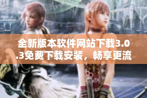 全新版本软件网站下载3.0.3免费下载安装，畅享更流畅体验