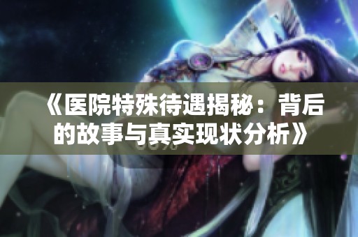 《医院特殊待遇揭秘：背后的故事与真实现状分析》