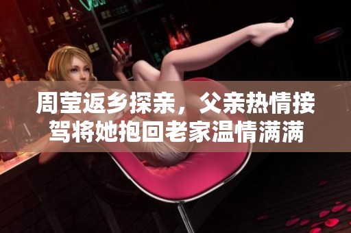 周莹返乡探亲，父亲热情接驾将她抱回老家温情满满