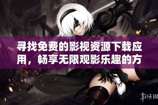 寻找免费的影视资源下载应用，畅享无限观影乐趣的方法与推荐