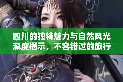 四川的独特魅力与自然风光深度揭示，不容错过的旅行目的地