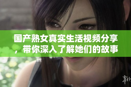 国产熟女真实生活视频分享，带你深入了解她们的故事与经历