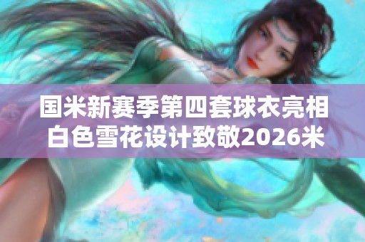 国米新赛季第四套球衣亮相 白色雪花设计致敬2026米兰盛会