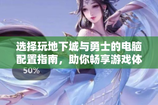 选择玩地下城与勇士的电脑配置指南，助你畅享游戏体验
