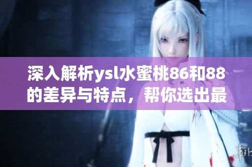 深入解析ysl水蜜桃86和88的差异与特点，帮你选出最适合的产品