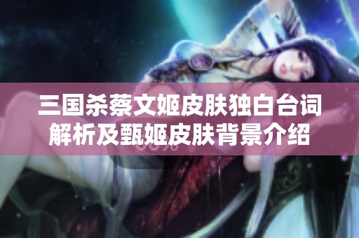 三国杀蔡文姬皮肤独白台词解析及甄姬皮肤背景介绍