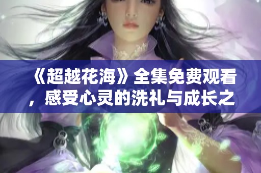《超越花海》全集免费观看，感受心灵的洗礼与成长之旅
