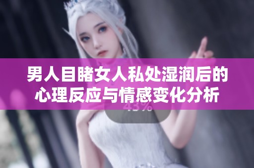 男人目睹女人私处湿润后的心理反应与情感变化分析