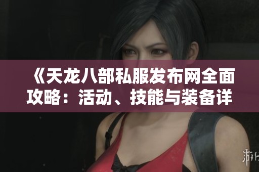 《天龙八部私服发布网全面攻略：活动、技能与装备详解》