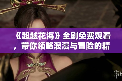 《超越花海》全剧免费观看，带你领略浪漫与冒险的精彩故事