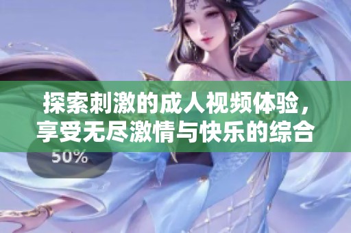 探索刺激的成人视频体验，享受无尽激情与快乐的综合性感受
