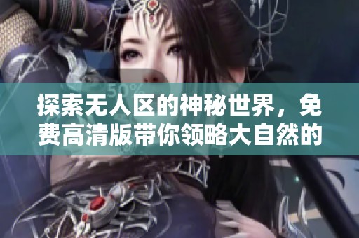 探索无人区的神秘世界，免费高清版带你领略大自然的壮丽与挑战