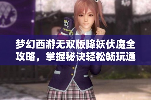 梦幻西游无双版降妖伏魔全攻略，掌握秘诀轻松畅玩通关技巧