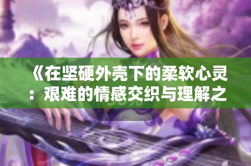 《在坚硬外壳下的柔软心灵：艰难的情感交织与理解之旅》