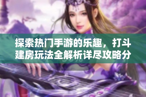 探索热门手游的乐趣，打斗建房玩法全解析详尽攻略分享