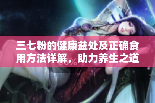 三七粉的健康益处及正确食用方法详解，助力养生之道