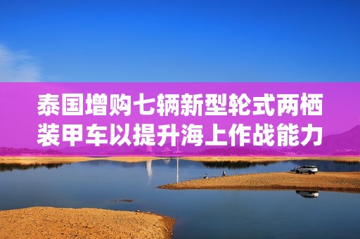 泰国增购七辆新型轮式两栖装甲车以提升海上作战能力