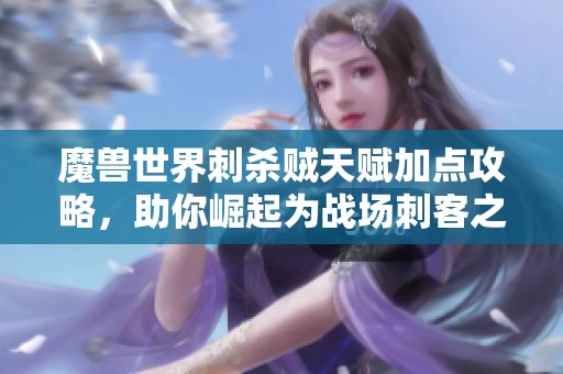 魔兽世界刺杀贼天赋加点攻略，助你崛起为战场刺客之王