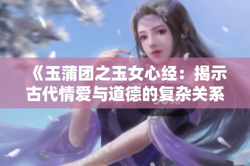 《玉蒲团之玉女心经：揭示古代情爱与道德的复杂关系》