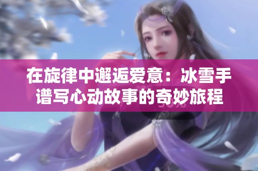 在旋律中邂逅爱意：冰雪手谱写心动故事的奇妙旅程