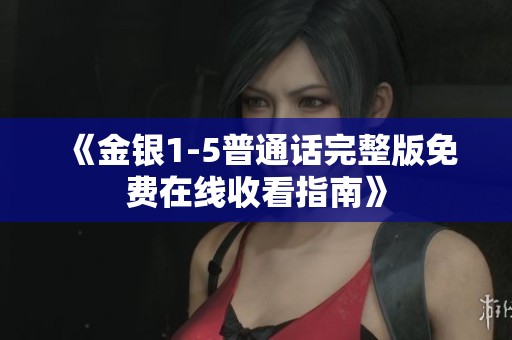 《金银1-5普通话完整版免费在线收看指南》