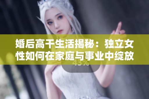 婚后高干生活揭秘：独立女性如何在家庭与事业中绽放光彩