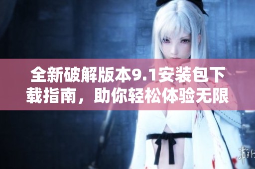 全新破解版本9.1安装包下载指南，助你轻松体验无限精彩功能