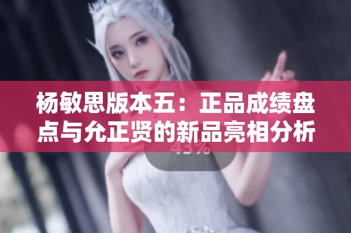杨敏思版本五：正品成绩盘点与允正贤的新品亮相分析