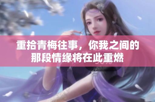 重拾青梅往事，你我之间的那段情缘将在此重燃