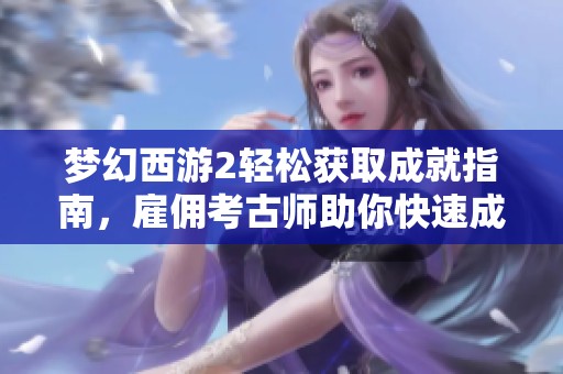 梦幻西游2轻松获取成就指南，雇佣考古师助你快速成长