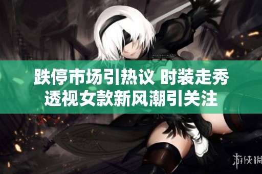 跌停市场引热议 时装走秀透视女款新风潮引关注