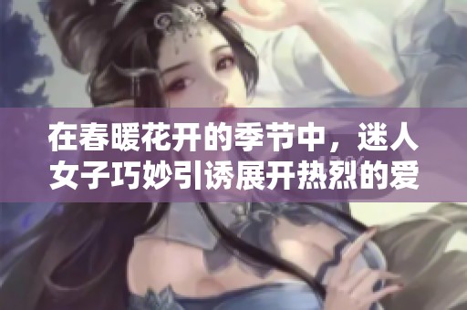 在春暖花开的季节中，迷人女子巧妙引诱展开热烈的爱情故事