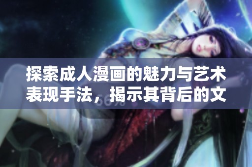 探索成人漫画的魅力与艺术表现手法，揭示其背后的文化意义与市场动态