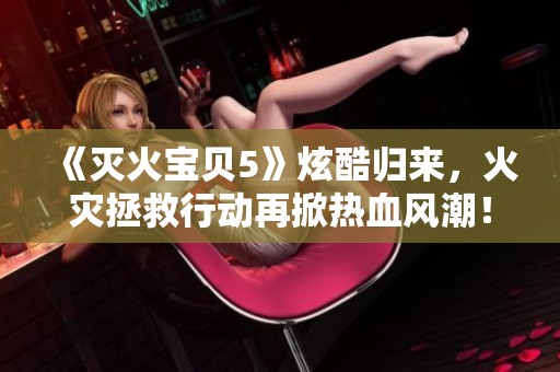 《灭火宝贝5》炫酷归来，火灾拯救行动再掀热血风潮！