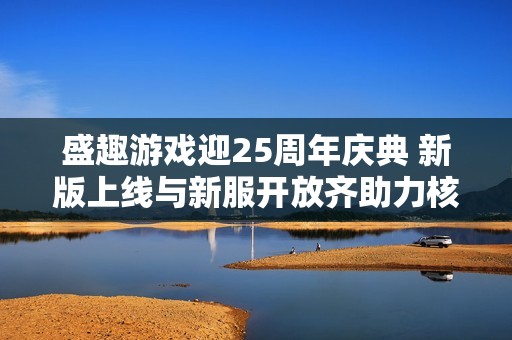 盛趣游戏迎25周年庆典 新版上线与新服开放齐助力核心IP组队庆祝
