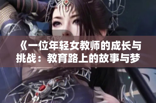 《一位年轻女教师的成长与挑战：教育路上的故事与梦想》