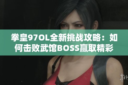 拳皇97OL全新挑战攻略：如何击败武馆BOSS赢取精彩胜利与荣誉
