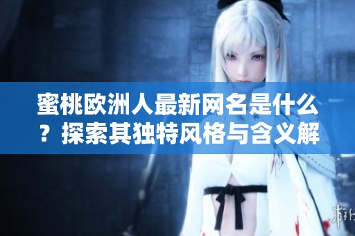 蜜桃欧洲人最新网名是什么？探索其独特风格与含义解析
