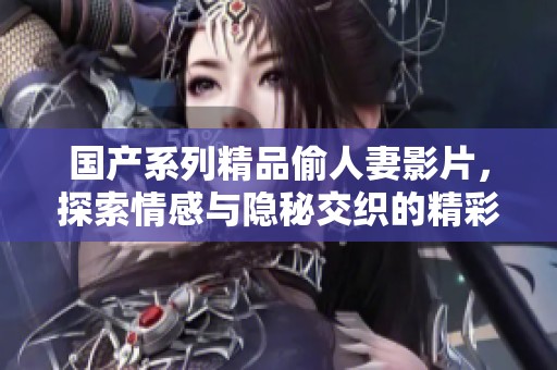 国产系列精品偷人妻影片，探索情感与隐秘交织的精彩故事