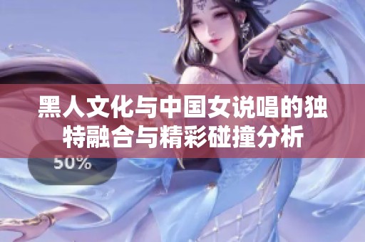 黑人文化与中国女说唱的独特融合与精彩碰撞分析