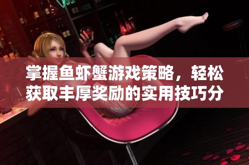 掌握鱼虾蟹游戏策略，轻松获取丰厚奖励的实用技巧分享