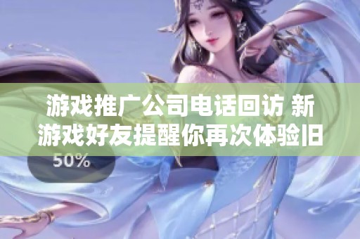 游戏推广公司电话回访 新游戏好友提醒你再次体验旧乐趣