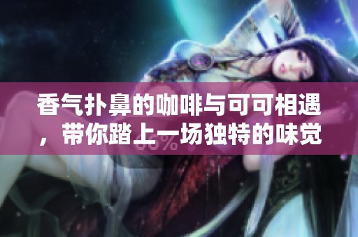 香气扑鼻的咖啡与可可相遇，带你踏上一场独特的味觉探索之旅