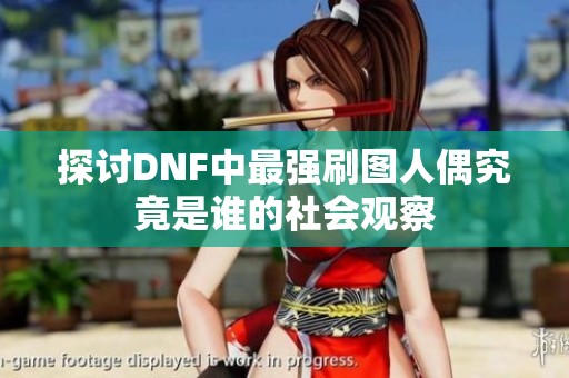探讨DNF中最强刷图人偶究竟是谁的社会观察