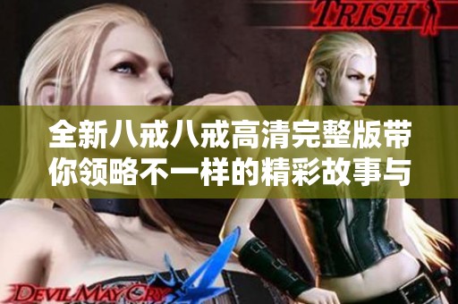 全新八戒八戒高清完整版带你领略不一样的精彩故事与角色魅力