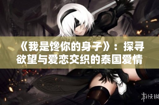 《我是馋你的身子》：探寻欲望与爱恋交织的泰国爱情故事